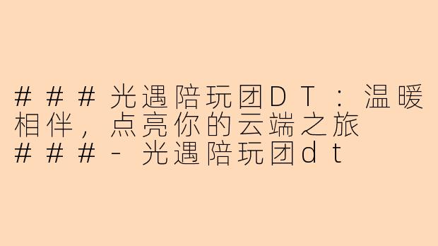 ###光遇陪玩团DT:温暖相伴,点亮你的云端之旅
###-光遇陪玩团dt
