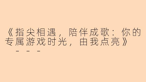 《指尖相遇,陪伴成歌:你的专属游戏时光,由我点亮》
---