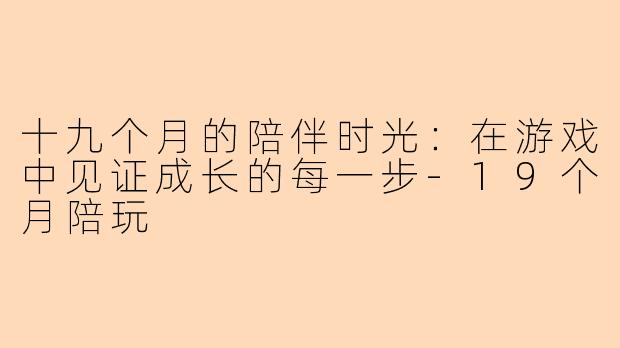 十九个月的陪伴时光：在游戏中见证成长的每一步-19个月陪玩
