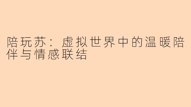陪玩苏:虚拟世界中的温暖陪伴与情感联结