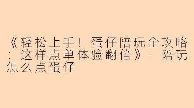 《轻松上手！蛋仔陪玩全攻略：这样点单体验翻倍》-陪玩怎么点蛋仔