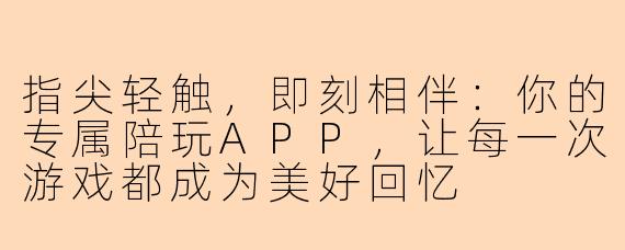 指尖轻触，即刻相伴：你的专属陪玩APP，让每一次游戏都成为美好回忆