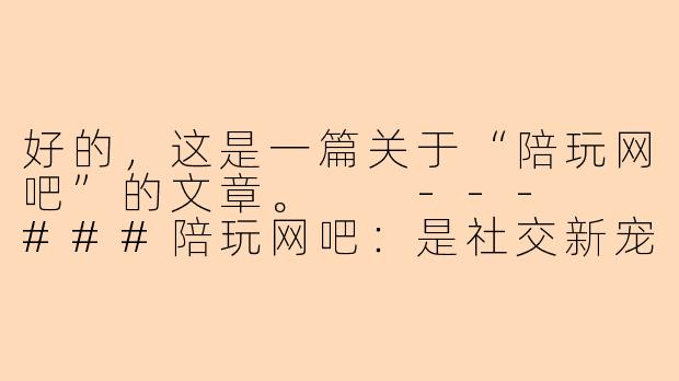好的，这是一篇关于“陪玩网吧”的文章。

---

###陪玩网吧：是社交新宠，还是孤独经济的缩影？