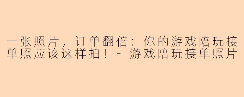一张照片,订单翻倍:你的游戏陪玩接单照应该这样拍!-游戏陪玩接单照片