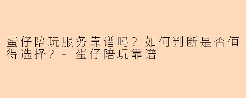 蛋仔陪玩服务靠谱吗？如何判断是否值得选择？