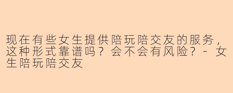 现在有些女生提供陪玩陪交友的服务，这种形式靠谱吗？会不会有风险？