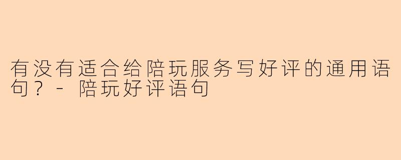 有没有适合给陪玩服务写好评的通用语句？-陪玩好评语句