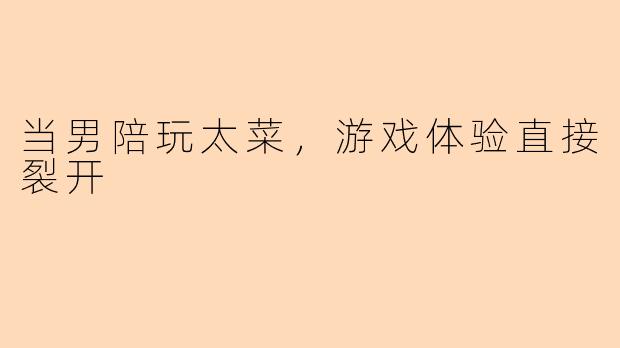 当男陪玩太菜,游戏体验直接裂开