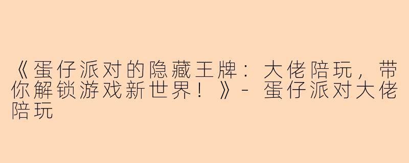 《蛋仔派对的隐藏王牌:大佬陪玩,带你解锁游戏新世界!》-蛋仔派对大佬陪玩