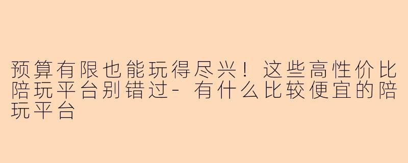 预算有限也能玩得尽兴！这些高性价比陪玩平台别错过-有什么比较便宜的陪玩平台