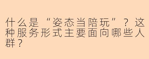 什么是“姿态当陪玩”？这种服务形式主要面向哪些人群？