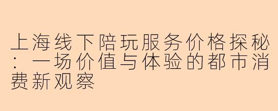 上海线下陪玩服务价格探秘：一场价值与体验的都市消费新观察