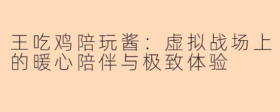 王吃鸡陪玩酱：虚拟战场上的暖心陪伴与极致体验