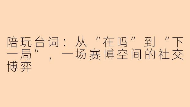 陪玩台词:从“在吗”到“下一局”,一场赛博空间的社交博弈
