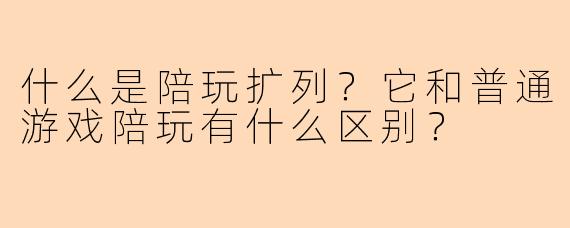 什么是陪玩扩列？它和普通游戏陪玩有什么区别？