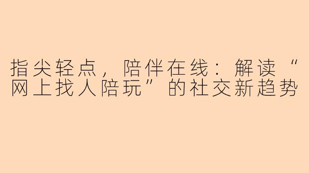 指尖轻点，陪伴在线：解读“网上找人陪玩”的社交新趋势