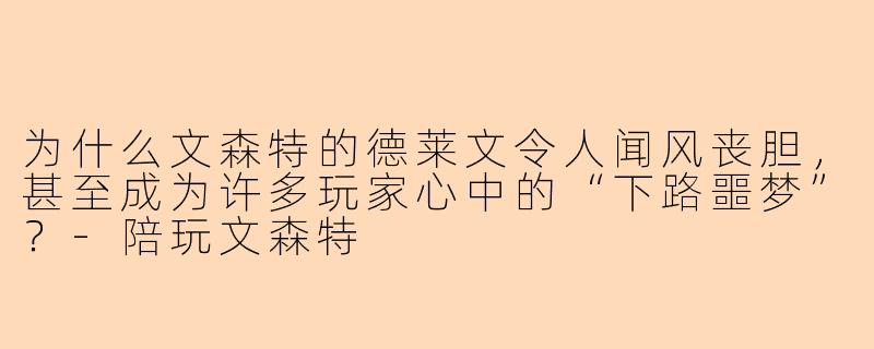 为什么文森特的德莱文令人闻风丧胆，甚至成为许多玩家心中的“下路噩梦”？-陪玩文森特