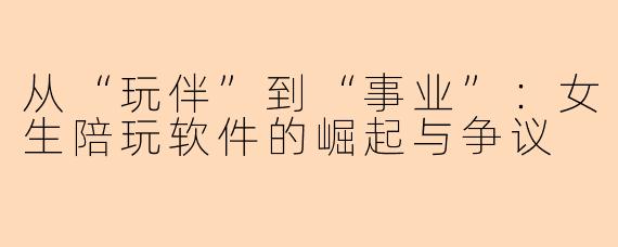 从“玩伴”到“事业”:女生陪玩软件的崛起与争议