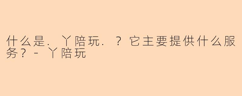 什么是.丫陪玩.？它主要提供什么服务？