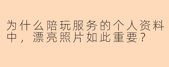 为什么陪玩服务的个人资料中，漂亮照片如此重要？