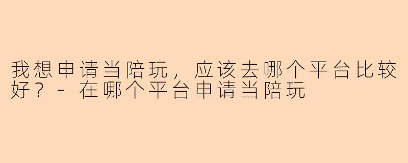 我想申请当陪玩，应该去哪个平台比较好？-在哪个平台申请当陪玩