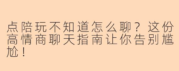 点陪玩不知道怎么聊？这份高情商聊天指南让你告别尴尬！