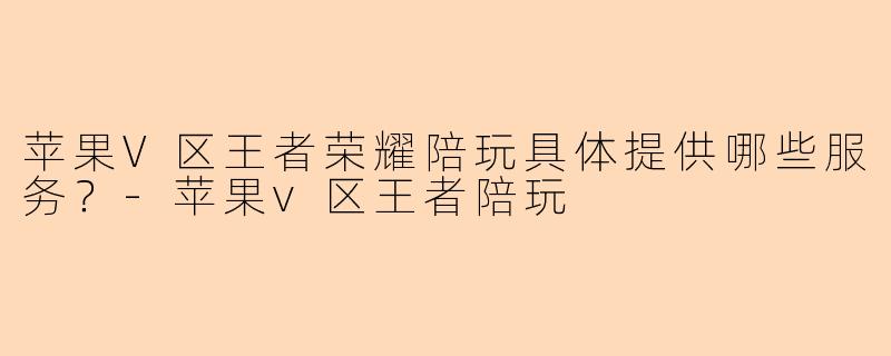 苹果V区王者荣耀陪玩具体提供哪些服务?-苹果v区王者陪玩