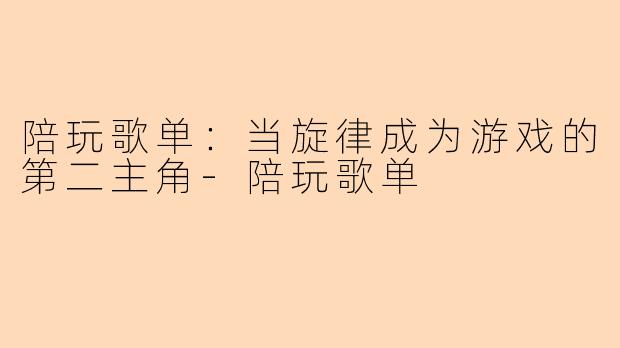 陪玩歌单：当旋律成为游戏的第二主角