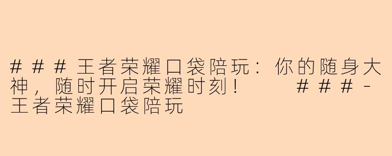 ###王者荣耀口袋陪玩：你的随身大神，随时开启荣耀时刻！

###-王者荣耀口袋陪玩