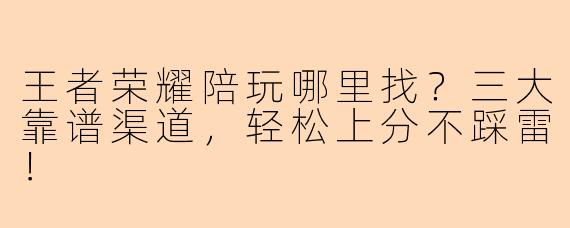 王者荣耀陪玩哪里找？三大靠谱渠道，轻松上分不踩雷！