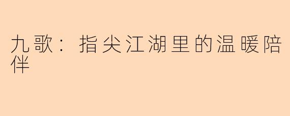 九歌：指尖江湖里的温暖陪伴