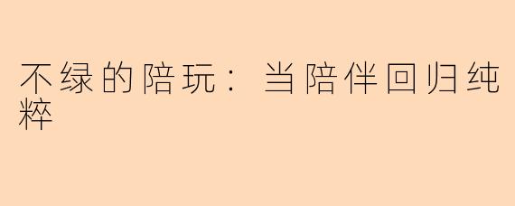 不绿的陪玩：当陪伴回归纯粹