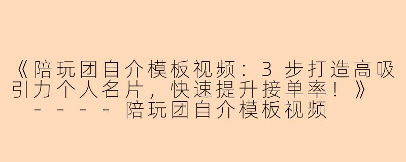 《陪玩团自介模板视频：3步打造高吸引力个人名片，快速提升接单率！》

----陪玩团自介模板视频