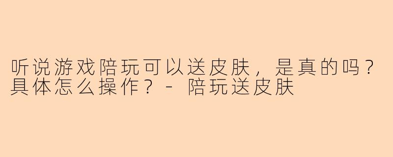 听说游戏陪玩可以送皮肤，是真的吗？具体怎么操作？