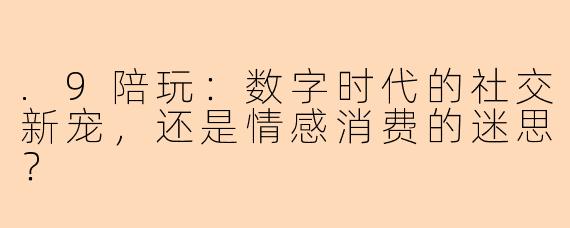 .9陪玩：数字时代的社交新宠，还是情感消费的迷思？