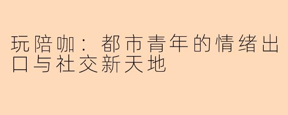 玩陪咖：都市青年的情绪出口与社交新天地