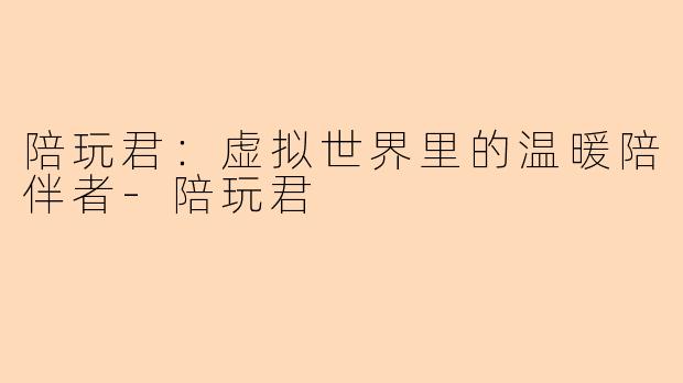 陪玩君：虚拟世界里的温暖陪伴者-陪玩君