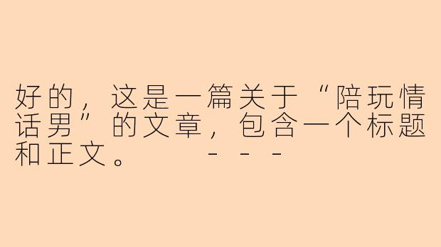 好的，这是一篇关于“陪玩情话男”的文章，包含一个标题和正文。

---



陪玩情话男：赛博月光与情绪价值的付费浪漫-陪玩情话男