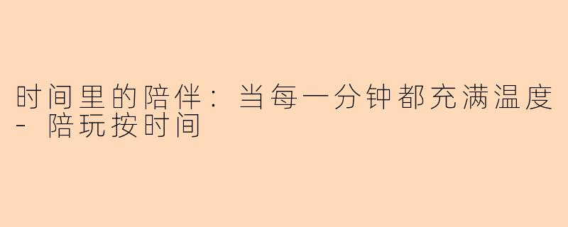 时间里的陪伴:当每一分钟都充满温度-陪玩按时间