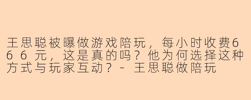 王思聪被曝做游戏陪玩，每小时收费666元，这是真的吗？他为何选择这种方式与玩家互动？