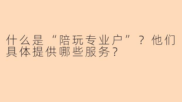 什么是“陪玩专业户”?他们具体提供哪些服务?