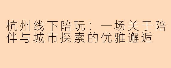 杭州线下陪玩:一场关于陪伴与城市探索的优雅邂逅