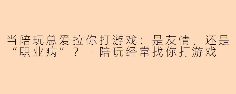 当陪玩总爱拉你打游戏：是友情，还是“职业病”？