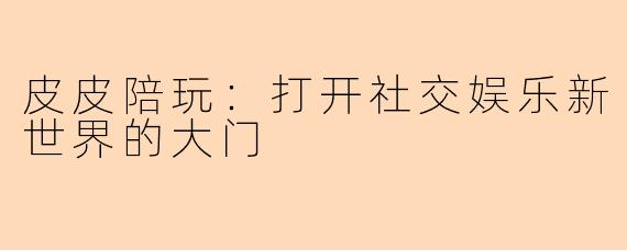 皮皮陪玩:打开社交娱乐新世界的大门