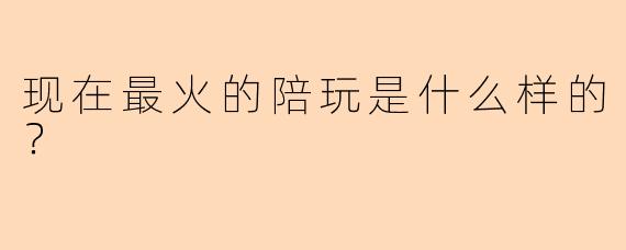 现在最火的陪玩是什么样的？
