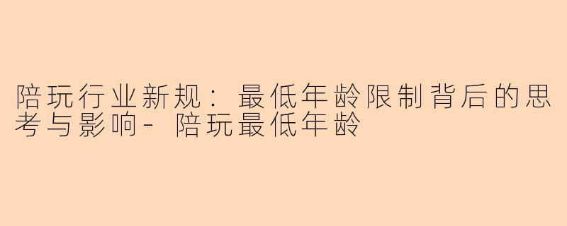 陪玩行业新规:最低年龄限制背后的思考与影响-陪玩最低年龄