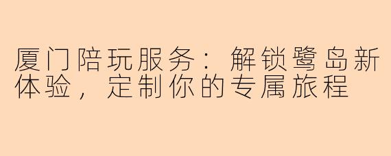 厦门陪玩服务:解锁鹭岛新体验,定制你的专属旅程