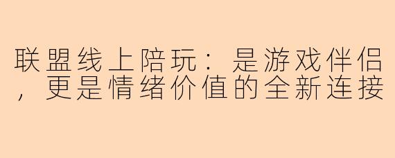 联盟线上陪玩：是游戏伴侣，更是情绪价值的全新连接