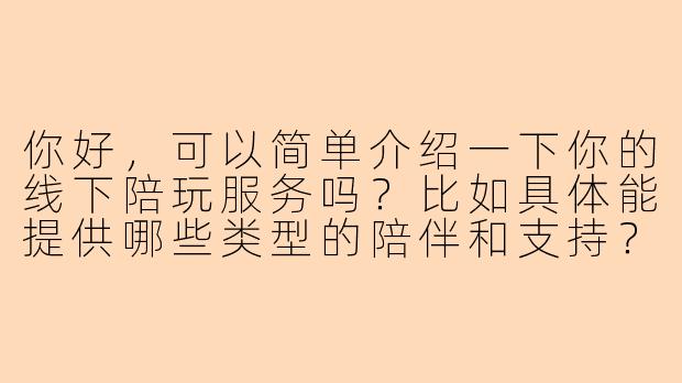 你好，可以简单介绍一下你的线下陪玩服务吗？比如具体能提供哪些类型的陪伴和支持？-LOL线下陪玩自我介绍