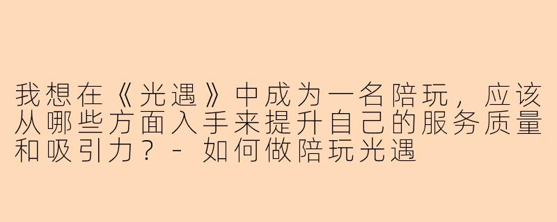 我想在《光遇》中成为一名陪玩，应该从哪些方面入手来提升自己的服务质量和吸引力？